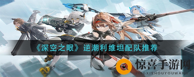 《深空之眼》逆潮利维坦配队推荐