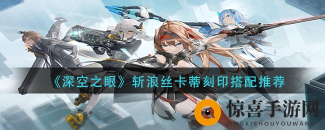 《深空之眼》斩浪丝卡蒂刻印搭配推荐