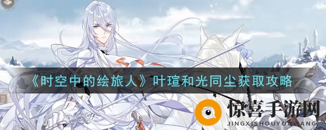 《时空中的绘旅人》叶瑄和光同尘获取攻略