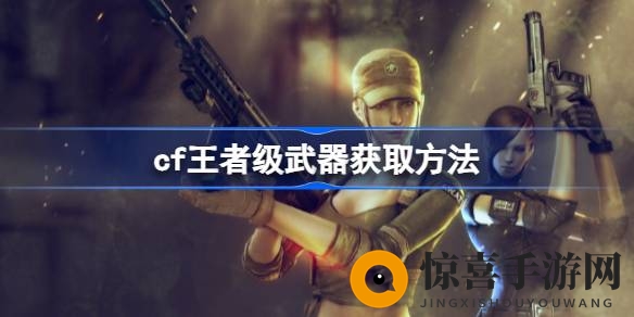 CF王者级武器获取攻略：充值、活动、礼包、账号，多种方式助你战力飙升！