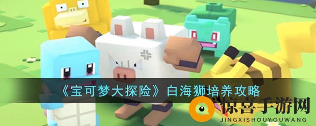 《宝可梦大探险》白海狮培养攻略